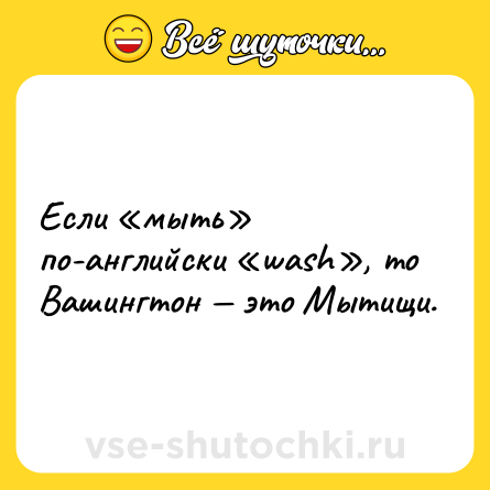 Шутка: Если «мыть» по-английски «wash», то Вашингтон — это Мытищи.
