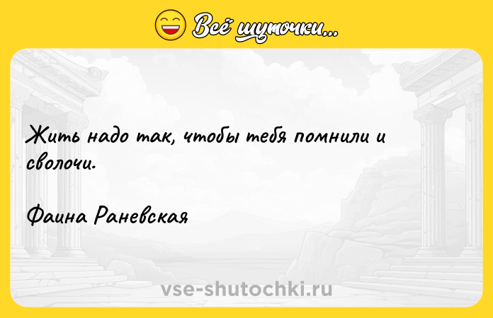 Цитата: Жить надо так, чтобы тебя помнили и сволочи.Фаина Раневская