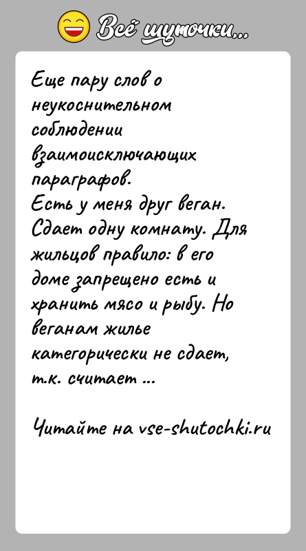 История: Еще пару слов о неукоснительном соблюдении взаимоисключающих параграфов. Есть у меня друг веган. Сдает одну комнату. Для жильцов правило: в