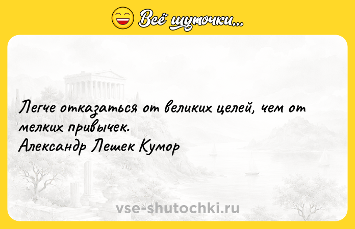 Цитата: Легче отказаться от великих целей, чем от мелких привычек. Александр Лешек Кумор