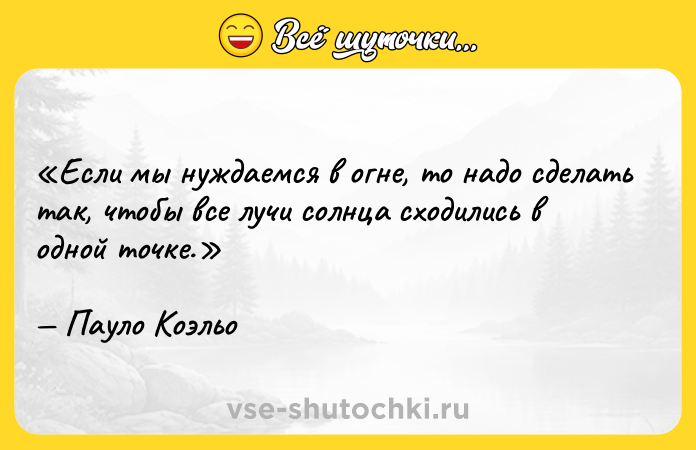 Цитата: Если мы нуждаемся в огне, то надо сделать так, чтобы все лучи солнца сходились в одной точке.Пауло Коэльо