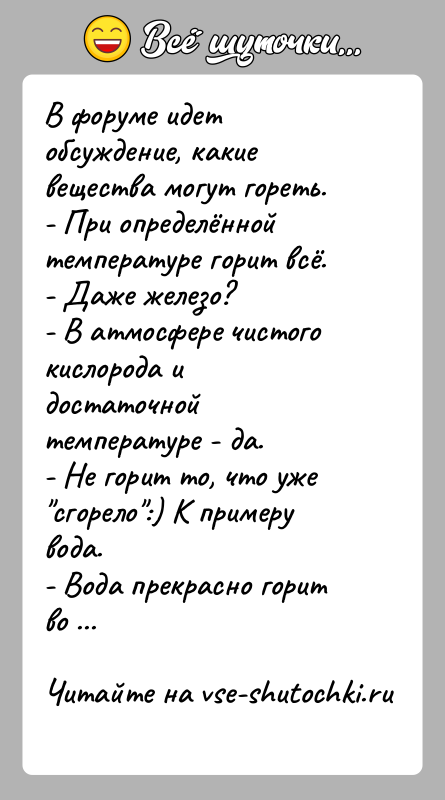 История: В форуме идет обсуждение, какие вещества могут гореть.- При определённой температуре горит всё.- Даже железо?- В атмосфере чистого кислорода и