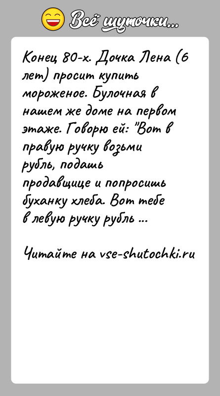 История: Конец 80-х. Дочка Лена (6 лет) просит купить мороженое. Булочная в нашем же доме на первом этаже. Говорю ей: Вот