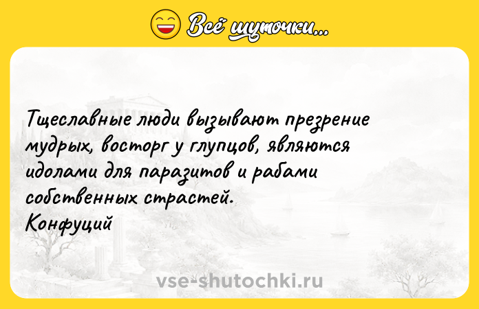 Цитата: Тщеславные люди вызывают презрение мудрых, восторг у глупцов, являются идолами для паразитов и рабами собственных страстей. Конфуций