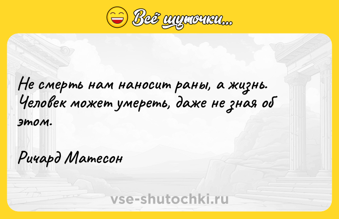Цитата: Не смерть нам наносит раны, а жизнь. Человек может умереть, даже не зная об этом.Ричард Матесон
