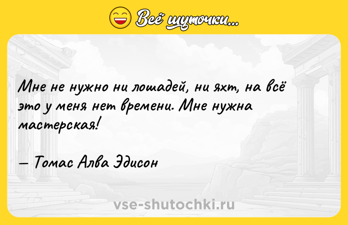 Цитата: Мне не нужно ни лошадей, ни яхт, на всё это у меня нет времени. Мне нужна мастерская! Томас Алва Эдисон