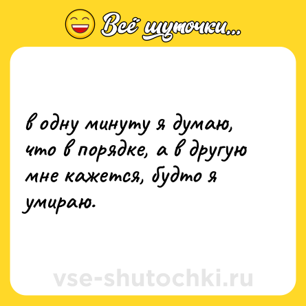 Шутка: в одну минуту я думаю, что в порядке, а в другую мне кажется, будто я умираю.