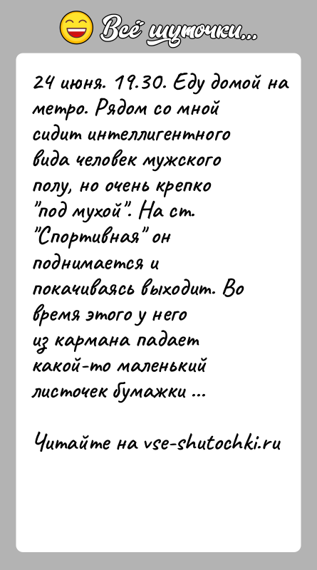 История: 24 июня. 19.30. Еду домой на метро. Рядом со мной сидит интеллигентноговида человек мужского полу, но очень крепко под мухой .