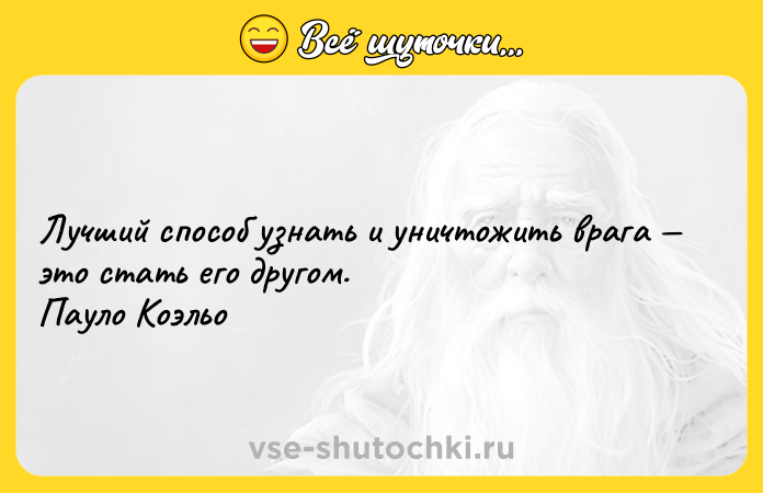 Цитата: Лучший способ узнать и уничтожить врага это стать его другом. Пауло Коэльо