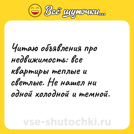Шутка: Читаю объявления про недвижимость: все квартиры теплые и светлые. Не нашел ни одной холодной и темной.
