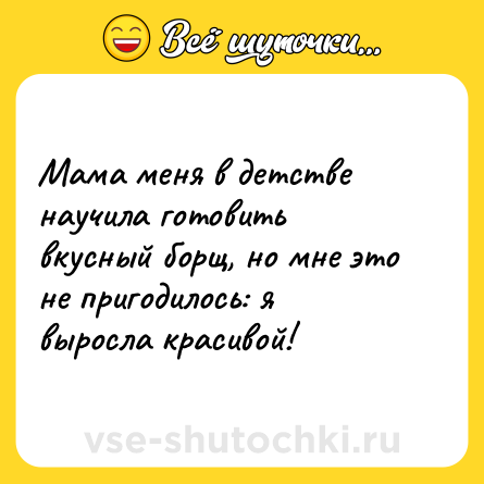 Шутка: Мама меня в детстве научила готовить вкусный борщ, но мне это не пригодилось: я выросла красивой!