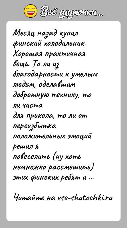 История: Месяц назад купил финский холодильник. Хорошая практичная вещь. То ли изблагодарности к умелым людям, сделавшим добротную технику, то ли чистадля