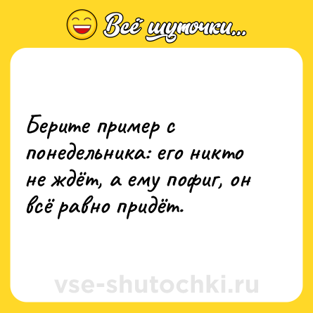 Шутка: Берите пример с понедельника: его никто не ждёт, а ему пофиг, он всё равно придёт.