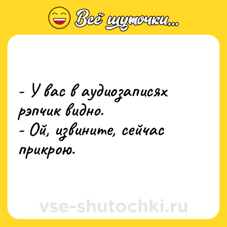 Шутка: - У вас в аудиозаписях рэпчик видно.<br>- Ой, извините, сейчас прикрою.