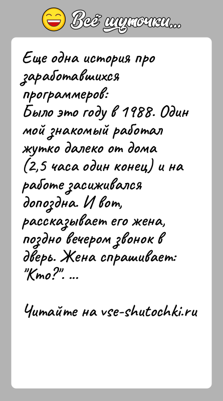 История: Еще одна история про заработавшихся программеров:Было это году в 1988. Один мой знакомый работал жутко далеко от дома(2,5 часа один