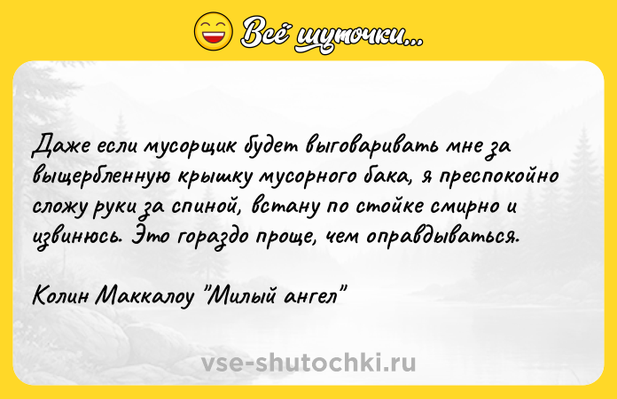 Цитата: Даже если мусорщик будет выговаривать мне за выщербленную крышку мусорного бака, я преспокойно сложу руки за спиной, встану по стойке смирно и извинюсь. Это гораздо проще, чем оправдываться.Колин Маккалоу Милый ангел