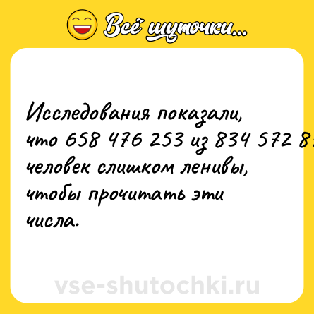 Шутка: Исследования показали, что 658 476 253 из 834 572 873 человек слишком ленивы, чтобы прочитать эти числа.