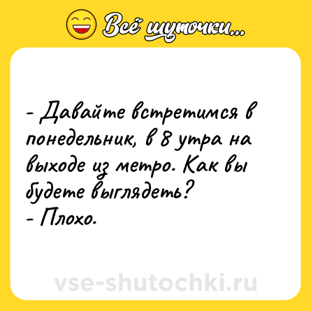 Шутка: - Давайте встретимся в понедельник, в 8 утра на выходе из метро. Как вы будете выглядеть?<br>- Плохо.