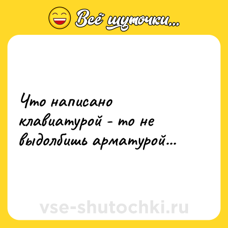 Шутка: Что написано клавиатурой - то не выдолбишь арматурой...