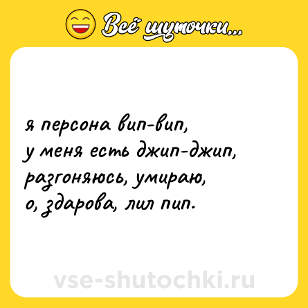 Шутка: я персона вип-вип, <br>у меня есть джип-джип, <br>разгоняюсь, умираю, <br>о, здарова, лил пип.