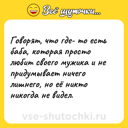 Шутка: Говорят, что где- то есть баба, которая просто любит своего мужика и не придумывает ничего лишнего, но её никто никогда не видел.