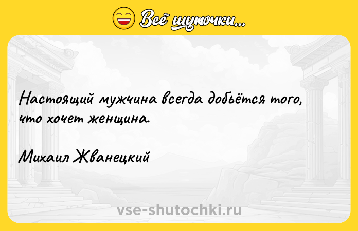 Цитата: Настоящий мужчина всегда добьётся того, что хочет женщина.Михаил Жванецкий