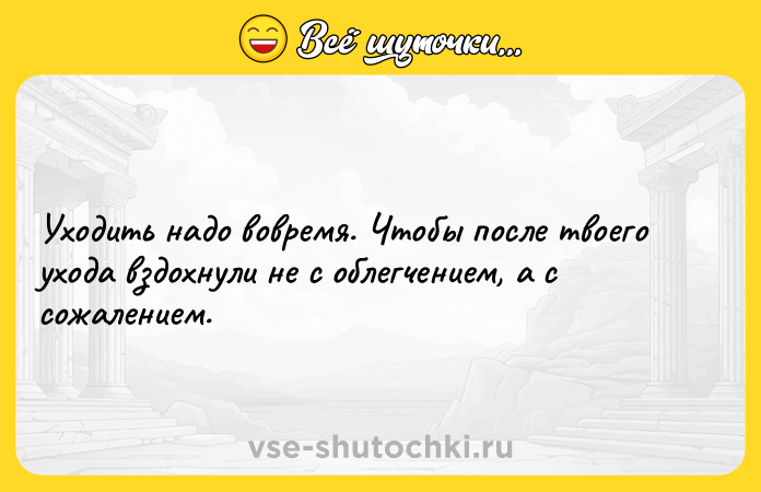 Цитата: Уходить надо вовремя. Чтобы после твоего ухода вздохнули не с облегчением, а с сожалением.