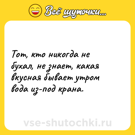 Шутка: Тот, кто никогда не бухал, не знает, какая вкусная бывает утром вода из-под крана.