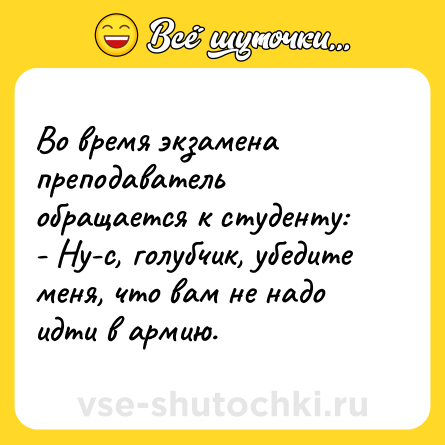 Шутка: Во время экзамена преподаватель обращается к студенту:<br>- Ну-c, голубчик, убедите меня, что вам не надо идти в армию.