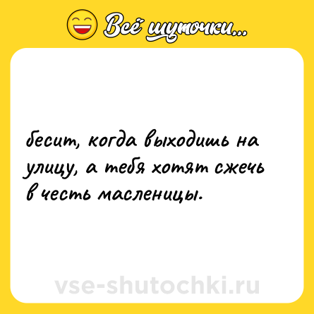 Шутка: бесит, когда выходишь на улицу, а тебя хотят сжечь в честь масленицы.