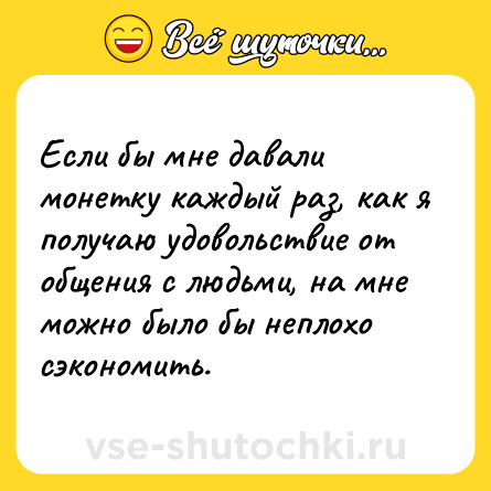 Шутка: Если бы мне давали монетку каждый раз, как я получаю удовольствие от общения с людьми, на мне можно было бы неплохо сэкономить.