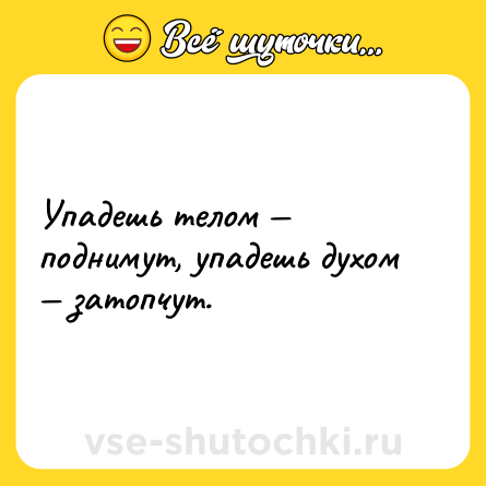 Шутка: Упадешь телом — поднимут, упадешь духом — затопчут.