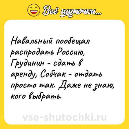 Шутка: Навальный пообещал распродать Россию, Грудинин - сдать в аренду, Собчак - отдать просто так. Даже не знаю, кого выбрать.