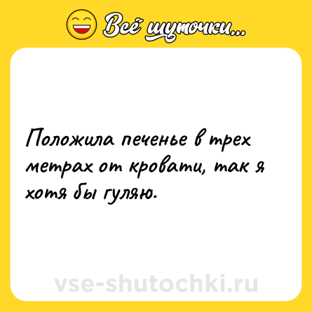 Шутка: Положила печенье в трех метрах от кровати, так я хотя бы гуляю.