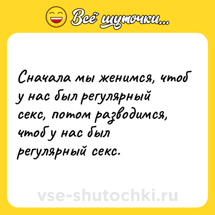 Шутка: Сначала мы женимся, чтоб у нас был регулярный секс, потом разводимся, чтоб у нас был регулярный секс.