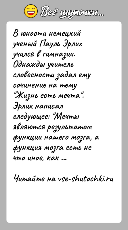 История: В юности немецкий ученый Пауль Эрлих учился в гимназии. Однажды учитель словесности задал ему сочинение на тему Жизнь есть мечта .
