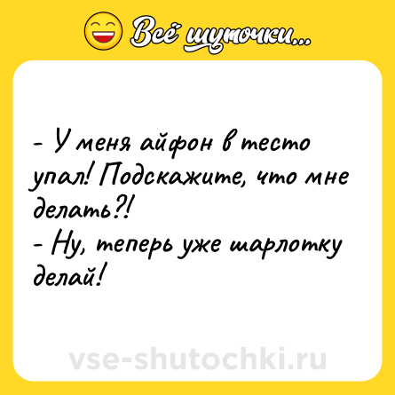 Шутка: - У меня айфон в тесто упал! Подскажите, что мне делать?!<br>- Ну, теперь уже шарлотку делай!