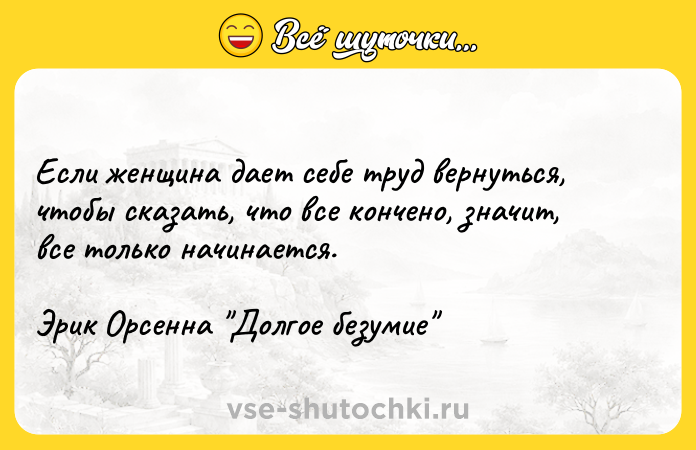 Цитата: Если женщина дает себе труд вернуться, чтобы сказать, что все кончено, значит, все только начинается.Эрик Орсенна Долгое безумие