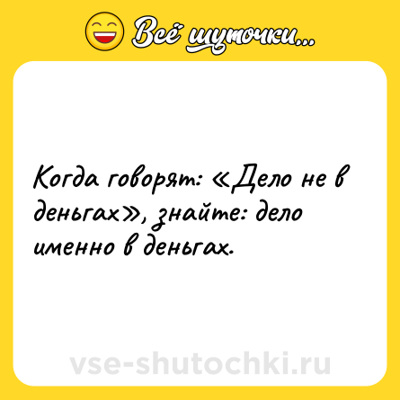 Шутка: Когда говорят: «Дело не в деньгах», знайте: дело именно в деньгах.