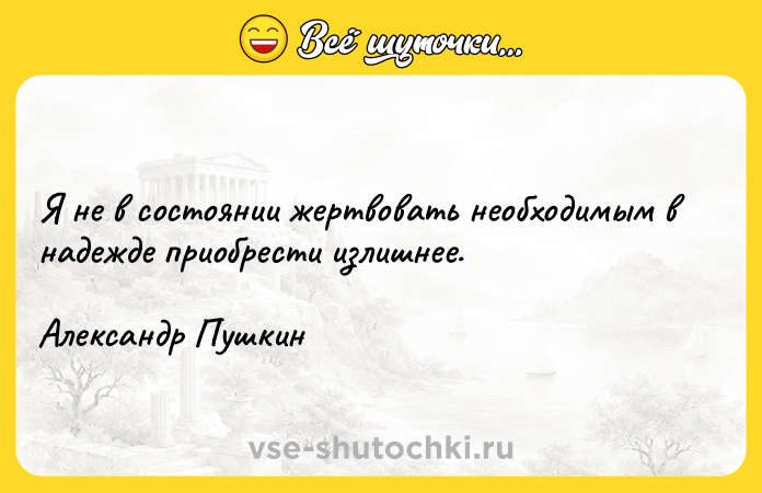 Цитата: Я не в состоянии жертвовать необходимым в надежде приобрести излишнее.Александр Пушкин