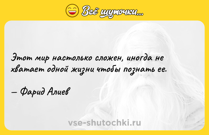 Цитата: Этот мир настолько сложен, иногда не хватает одной жизни чтобы познать ее. Фарид Алиев
