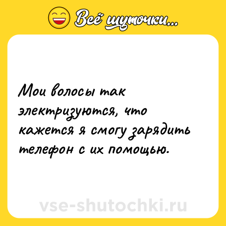 Шутка: Мои волосы так электризуются, что кажется я смогу зарядить телефон с их помощью.
