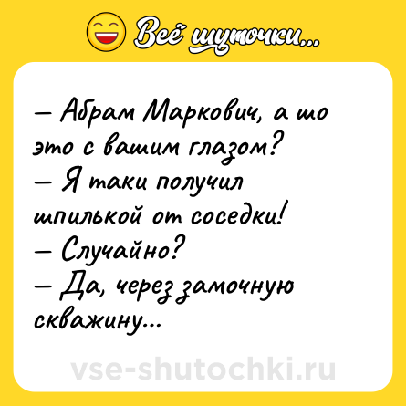 Шутка: — Абрам Маркович, а шо это с вашим глазом?<br>— Я таки получил шпилькой от соседки!<br>— Случайно?<br>— Да, через замочную скважину…