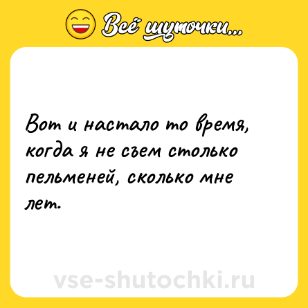Шутка: Вот и настало то время, когда я не съем столько пельменей, сколько мне лет.