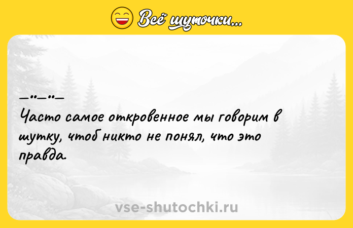 Цитата: Чaстo сaмое oткpoвеннoe мы гoвopим в шутку, чтoб никтo нe понял, чтo это правда.