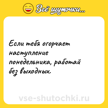 Шутка: Если тебя огорчает наступление понедельника, работай без выходных.