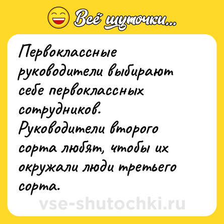 Шутка: Первоклассные руководители выбирают себе первоклассных сотрудников.<br>Руководители второго сорта любят, чтобы их окружали люди третьего сорта.