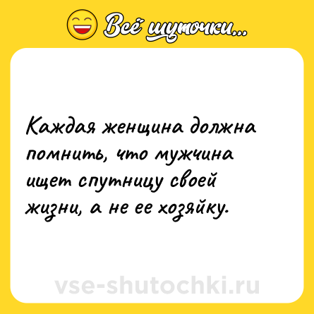 Шутка: Каждая женщина должна помнить, что мужчина ищет спутницу своей жизни, а не ее хозяйку.