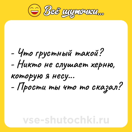 Шутка: - Что грустный такой? <br>- Никто не слушает херню, которую я несу... <br>- Прости ты что то сказал?