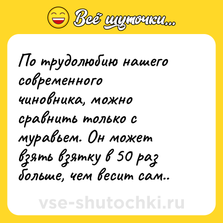 Шутка: По трудолюбию нашего современного чиновника, можно сравнить только с муравьем. Он может взять взятку в 50 раз больше, чем весит сам..